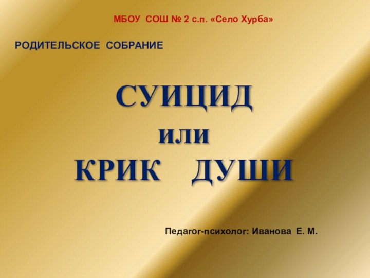 СУИЦИДилиКРИК  ДУШИМБОУ СОШ № 2 с.п. «Село Хурба»РОДИТЕЛЬСКОЕ СОБРАНИЕПедагог-психолог: Иванова Е. М.