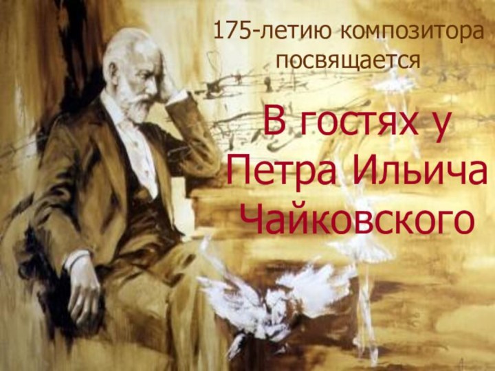 В гостях у  Петра Ильича Чайковского 175-летию композитора посвящается
