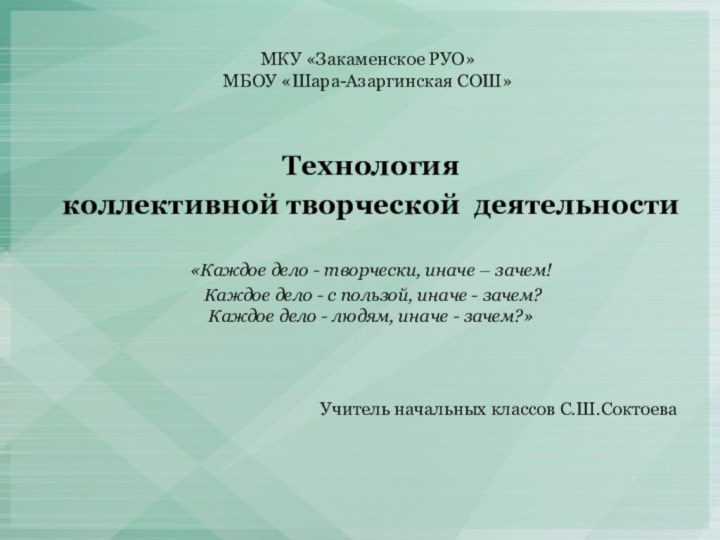 МКУ «Закаменское РУО» МБОУ «Шара-Азаргинская СОШ»Технология коллективной творческой деятельности«Каждое дело - творчески,