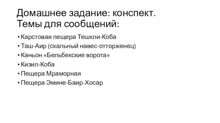 Домашнее задание: конспект. Темы для сообщений:Карстовая пещера Тешкли-КобаТаш-Аир (скальный навес-отторженец)Каньон «Бельбекские ворота»Кизил-КобаПещера МраморнаяПещера Эмине-Баир-Хосар