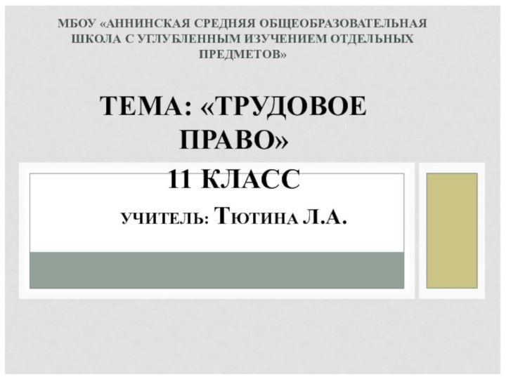 ТЕМА: «ТРУДОВОЕ ПРАВО»11 КЛАССУЧИТЕЛЬ: ТЮТИНА Л.А.МБОУ «АННИНСКАЯ СРЕДНЯЯ ОБЩЕОБРАЗОВАТЕЛЬНАЯ ШКОЛА С УГЛУБЛЕННЫМ ИЗУЧЕНИЕМ ОТДЕЛЬНЫХ ПРЕДМЕТОВ»