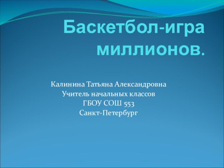 Баскетбол-игра миллионов. Калинина Татьяна АлександровнаУчитель начальных классов ГБОУ СОШ 553Санкт-Петербург