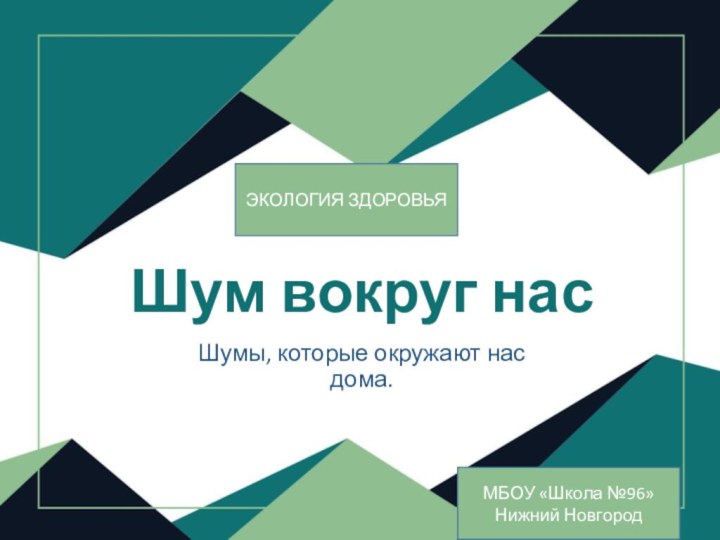 Шум вокруг насШумы, которые окружают нас дома.МБОУ «Школа №96»Нижний НовгородЭКОЛОГИЯ ЗДОРОВЬЯ