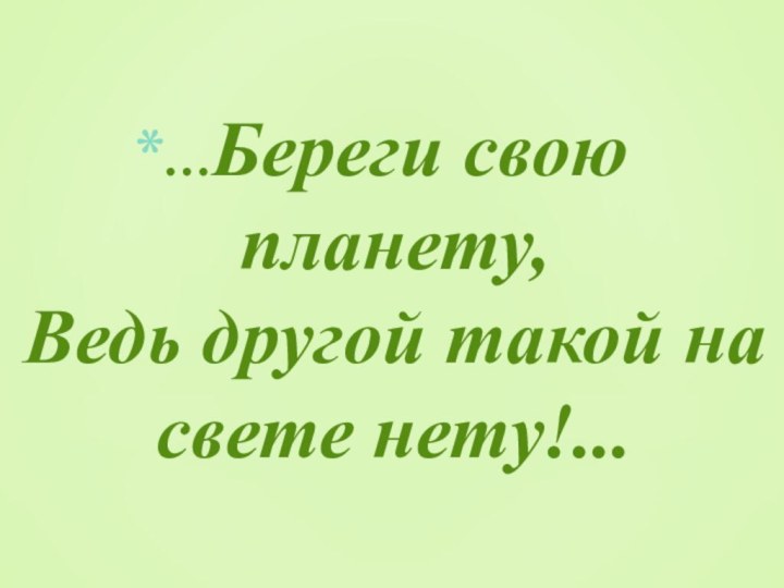 …Береги свою планету,  Ведь другой такой на свете нету!...