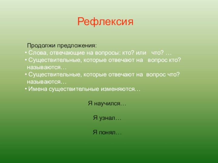 РефлексияПродолжи предложения: Слова, отвечающие на вопросы: кто? или  что? … Существительные,