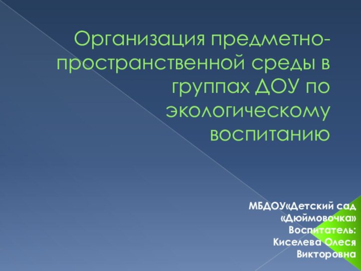 Организация предметно-пространственной среды в группах ДОУ по экологическому воспитаниюМБДОУ«Детский сад «Дюймовочка»Воспитатель: Киселева Олеся Викторовна