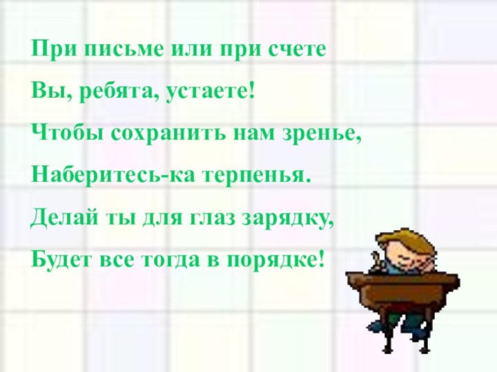 При письме или при счетеВы, ребята, устаете!Чтобы сохранить нам зренье, Наберитесь-ка терпенья.Делай