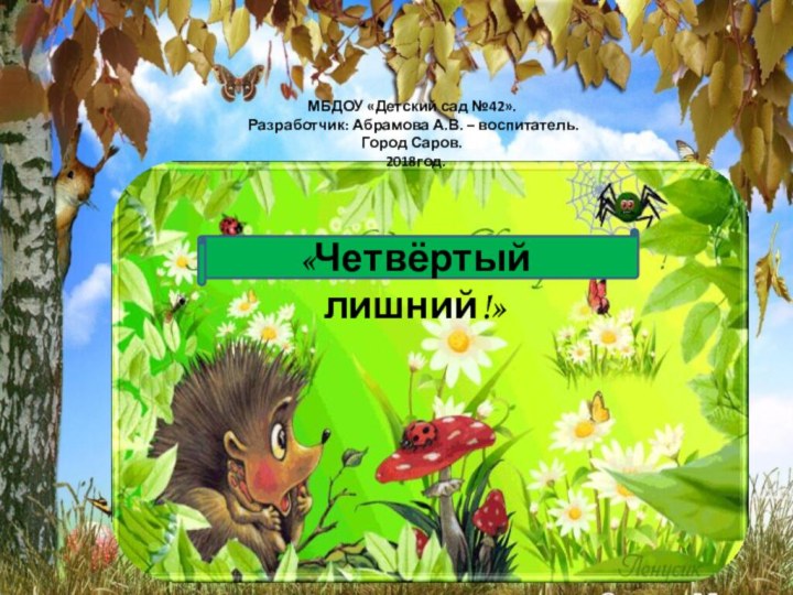 «Четвёртый лишний!»МБДОУ «Детский сад №42». Разработчик: Абрамова А.В. – воспитатель.Город Саров. 2018год.