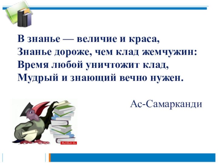 В знанье — величие и краса, Знанье дороже, чем клад жемчужин: Время