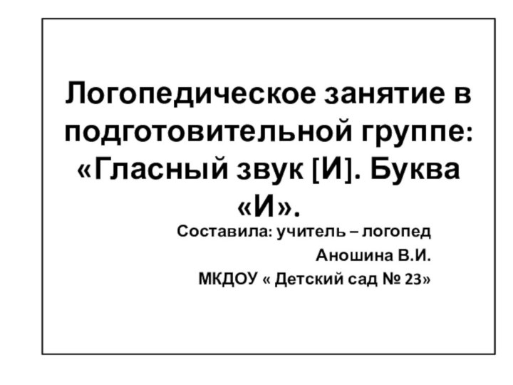 Логопедическое занятие в подготовительной группе: «Гласный звук [И]. Буква «И».  Составила: