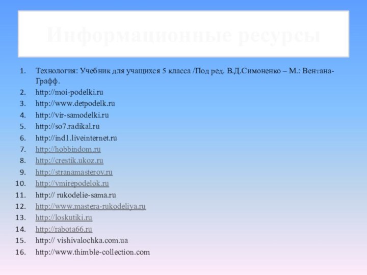 Информационные ресурсыТехнология: Учебник для учащихся 5 класса /Под ред. В.Д.Симоненко – М.: Вентана-Графф.http://moi-podelki.ruhttp://www.detpodelk.ruhttp://vir-samodelki.ruhttp://so7.radikal.ruhttp://ind1.liveinternet.ruhttp://hobbindom.ruhttp://crestik.ukoz.ruhttp://stranamasterov.ruhttp://vmirepodelok.ruhttp:// rukodelie-sama.ruhttp://www.mastera-rukodeliya.ruhttp://loskutiki.ruhttp://rabota66.ruhttp:// vishivalochka.com.uahttp://www.thimble-collection.com