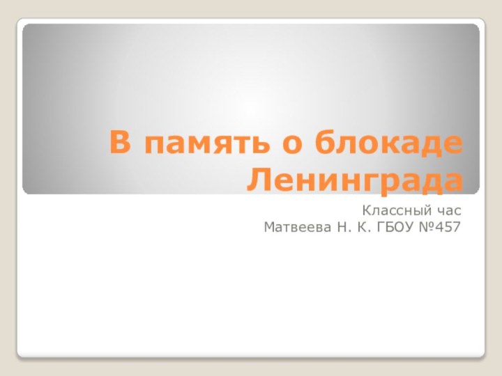 В память о блокаде ЛенинградаКлассный час Матвеева Н. К. ГБОУ №457