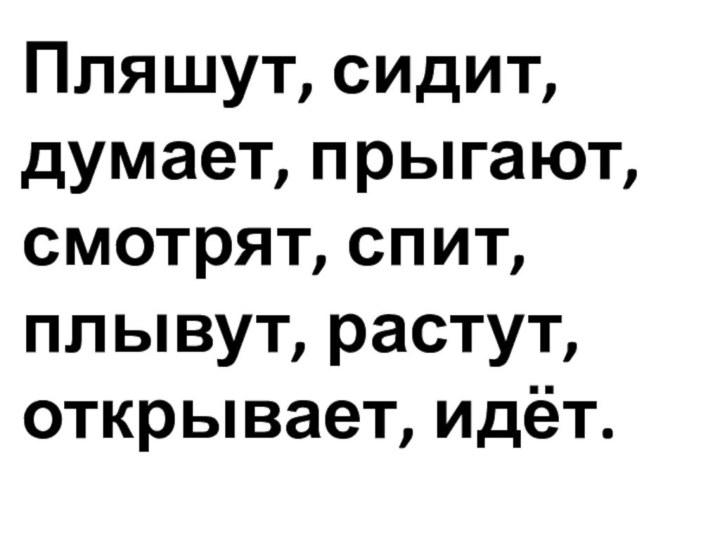 Пляшут, сидит, думает, прыгают, смотрят, спит, плывут, растут, открывает, идёт.