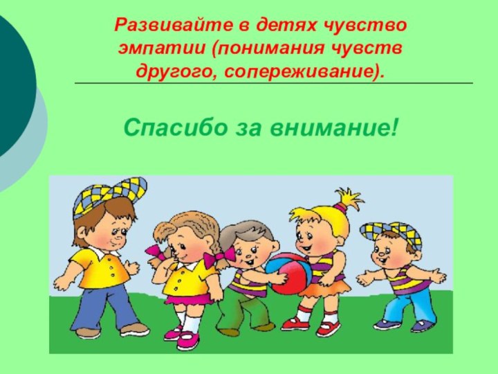 Развивайте в детях чувство эмпатии (понимания чувств другого, сопереживание). Спасибо за внимание!