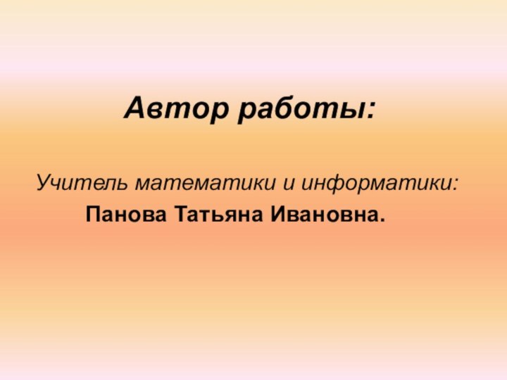 Автор работы:Учитель математики и информатики: 		Панова Татьяна Ивановна.