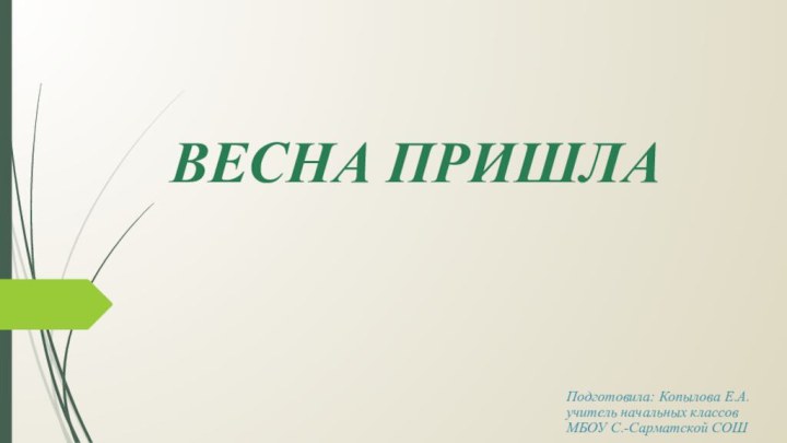 ВЕСНА ПРИШЛАПодготовила: Копылова Е.А. учитель начальных классов МБОУ С.-Сарматской СОШ