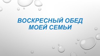 Презентация по технологии на тему Воскресный обед моей семьи