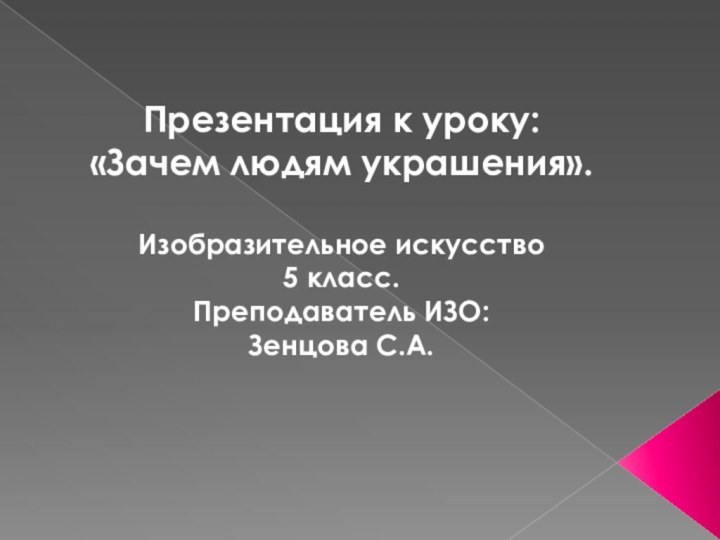 Презентация к уроку: «Зачем людям украшения».Изобразительное искусство 5 класс.Преподаватель ИЗО: Зенцова С.А.