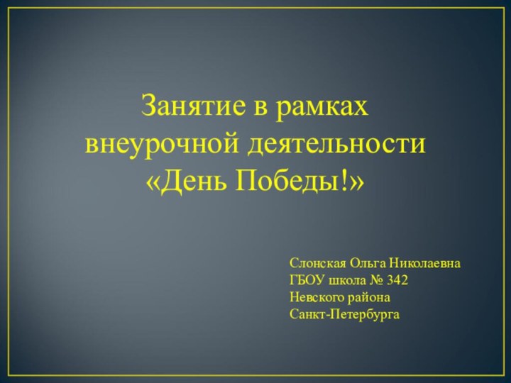 Занятие в рамках внеурочной деятельности «День Победы!»Слонская Ольга НиколаевнаГБОУ школа № 342 Невского района Санкт-Петербурга