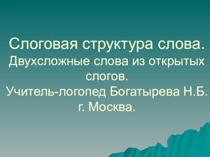 Слоговая структура слова. Двухсложные слова из открытых слогов. Учитель-логопед Богатырева Н.Б. г. Москва.