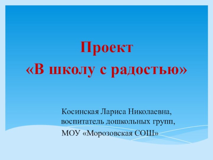 Проект  «В школу с радостью»   Косинская Лариса Николаевна,