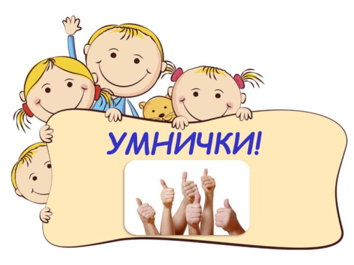 УМНИЧКИ!