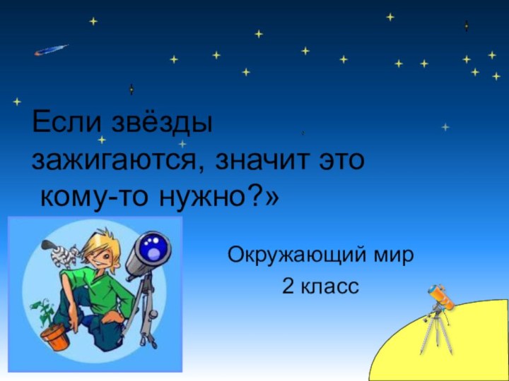 Окружающий мир2 классЕсли звёзды зажигаются, значит это кому-то нужно?»