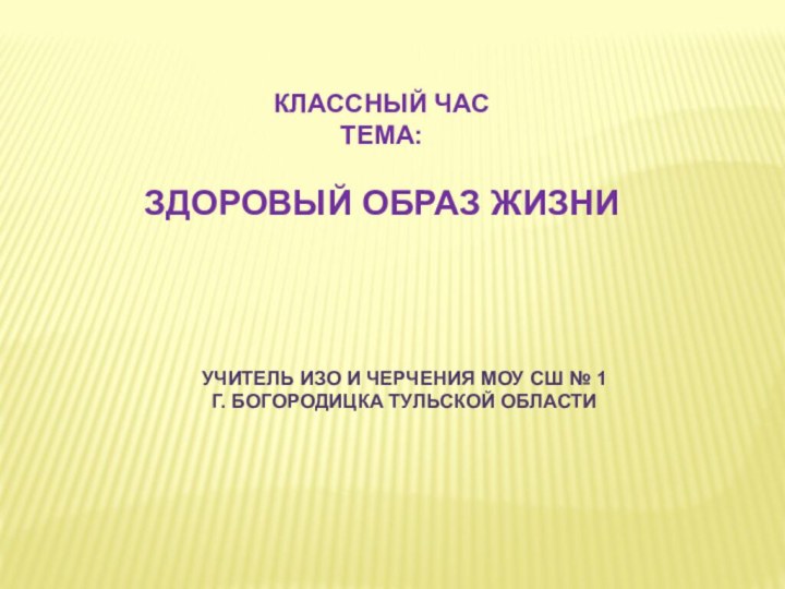 КЛАССНЫЙ ЧАСТЕМА:ЗДОРОВЫЙ ОБРАЗ ЖИЗНИУЧИТЕЛЬ ИЗО И ЧЕРЧЕНИЯ МОУ СШ № 1 Г. БОГОРОДИЦКА ТУЛЬСКОЙ ОБЛАСТИ