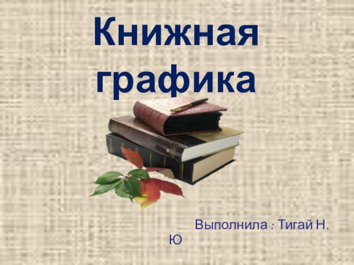 Книжная графика       Выполнила : Тигай Н.Ю