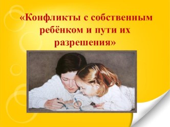 Презентация к родительскому собранию Конфликты с собственным ребёнком и пути их разрешения