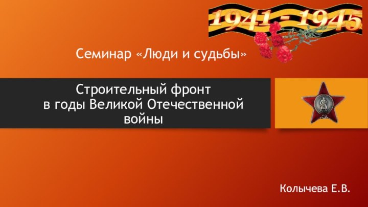 Строительный фронт  в годы Великой Отечественной войныСеминар «Люди и судьбы»Колычева Е.В.