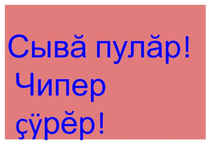 Сывă пулăр! Чипер çÿрĕр!