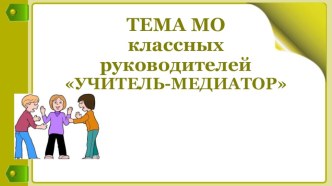 Презентация для методического объединения классных руководителей Учитель-медиатор