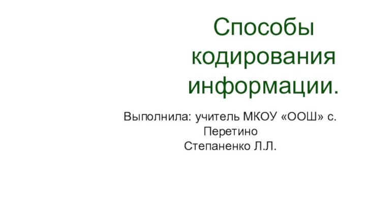 Способы кодирования информации.Выполнила: учитель МКОУ «ООШ» с. ПеретиноСтепаненко Л.Л.