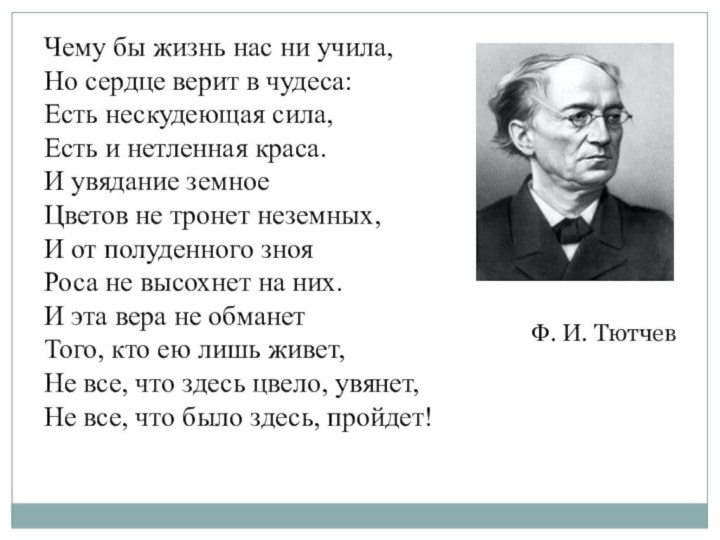 Чему бы жизнь нас ни учила,Но сердце верит в чудеса:Есть нескудеющая сила,Есть и нетленная краса.И увядание земноеЦветов