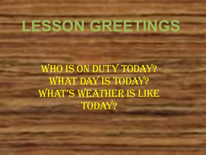 LESSON GREETINGSWHO IS ON DUTY TODAY?WHAT DAY IS TODAY?WHAT’S WEATHER IS LIKE TODAY?