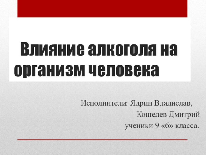 Влияние алкоголя на  организм человекаИсполнители: Ядрин Владислав,