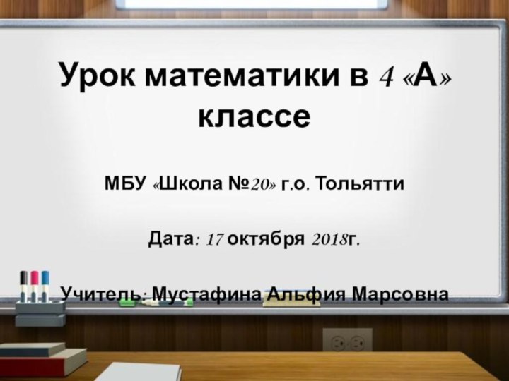 Урок математики в 4 «А» классеМБУ «Школа №20» г.о. ТольяттиДата: 17 октября 2018г.Учитель: Мустафина Альфия Марсовна