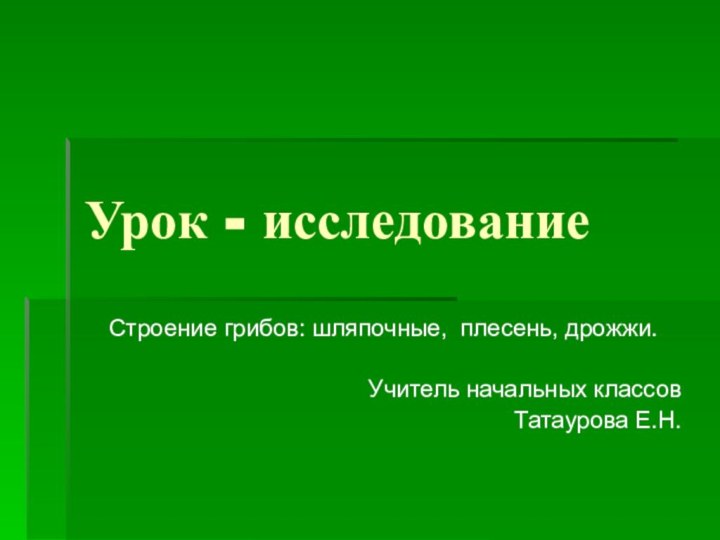 Урок - исследованиеСтроение грибов: шляпочные, плесень, дрожжи.Учитель начальных классов Татаурова Е.Н.