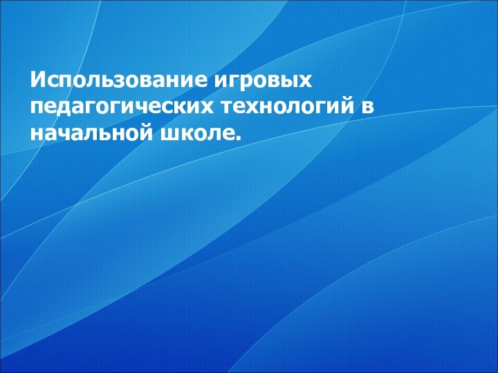 Использование игровых педагогических технологий в начальной школе.