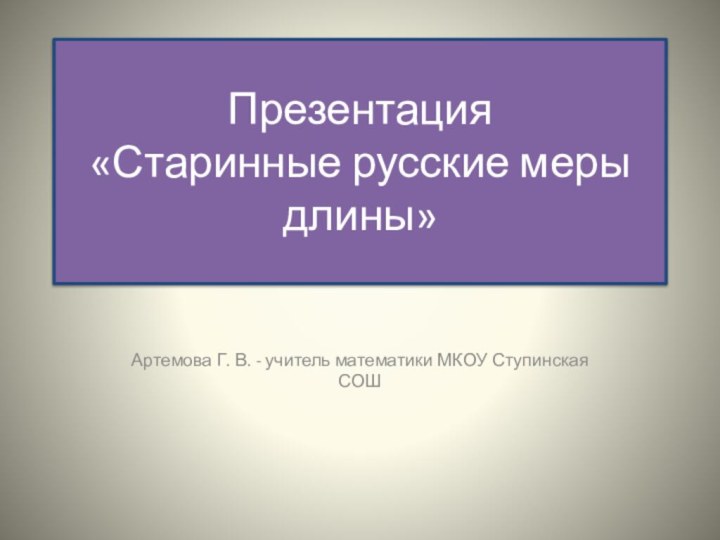 Презентация «Старинные русские меры длины» Артемова Г. В. - учитель математики МКОУ Ступинская СОШ