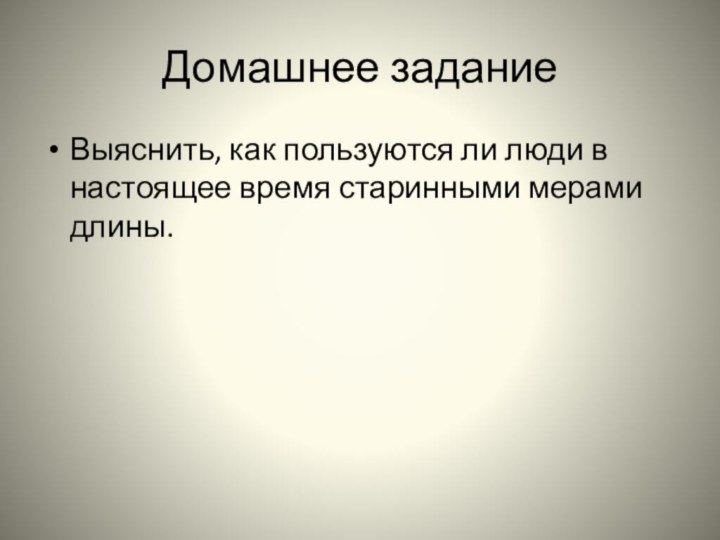 Домашнее заданиеВыяснить, как пользуются ли люди в настоящее время старинными мерами длины.