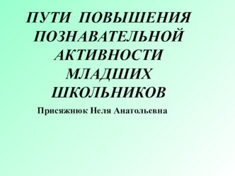 ПрезентацияПУТИ ПОВЫШЕНИЯ ПОЗНАВАТЕЛЬНОЙ АКТИВНОСТИ МЛАДШИХ ШКОЛЬНИКОВ