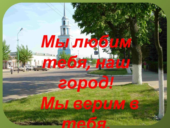 Мы любим тебя, наш город! Мы верим в тебя, Лебедянь!