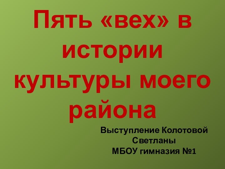 Пять «вех» в истории культуры моего районаВыступление Колотовой Светланы МБОУ гимназия №1