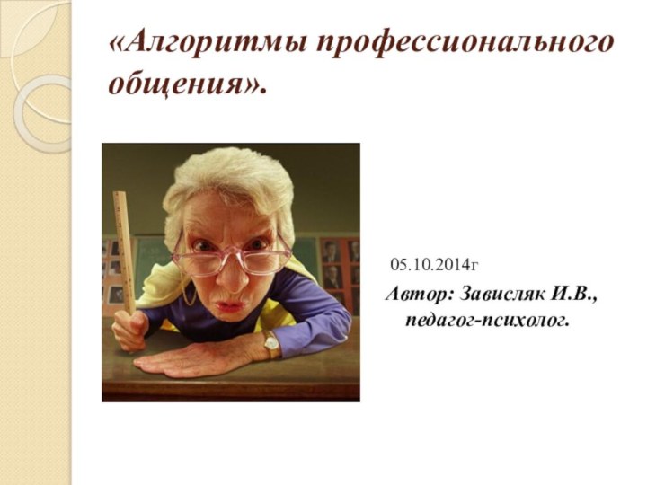 «Алгоритмы профессионального общения». 05.10.2014гАвтор: Зависляк И.В., педагог-психолог.