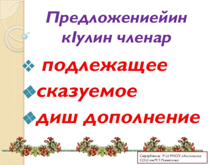 Предложениейин кIулин членар подлежащеесказуемое диш дополнениеСефербекова Р.Ш. МКОУ «Хапильская СОШ им.М.Т.Рахметова»