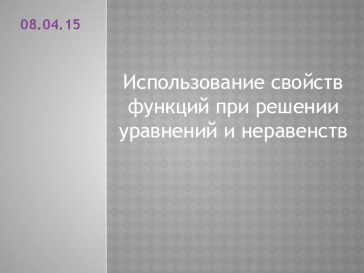 Использование свойств функций при решении уравнений и неравенств08.04.15