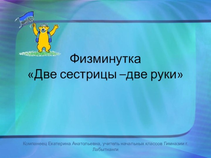 Физминутка  «Две сестрицы –две руки»Компанеец Екатерина Анатольевна, учитель начальных классов Гимназии г.Лабытнанги