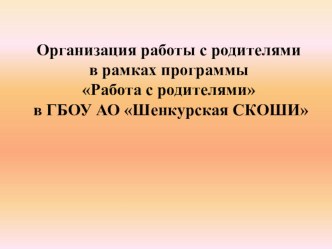 Презентация Организация работы с родителями в рамках программы Работа с родителями в ГБОУ АО Шенкурская СКОШИ